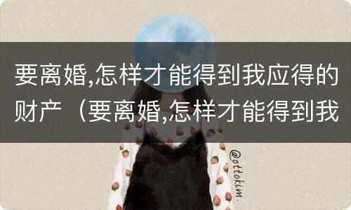 要离婚,怎样才能得到我应得的财产（要离婚,怎样才能得到我应得的财产呢）