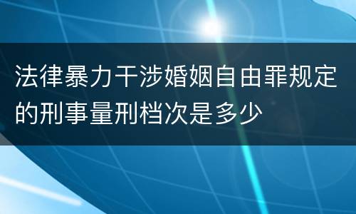 法律暴力干涉婚姻自由罪规定的刑事量刑档次是多少