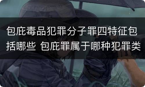 包庇毒品犯罪分子罪四特征包括哪些 包庇罪属于哪种犯罪类型