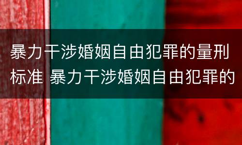 暴力干涉婚姻自由犯罪的量刑标准 暴力干涉婚姻自由犯罪的量刑标准是什么