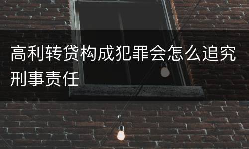 高利转贷构成犯罪会怎么追究刑事责任