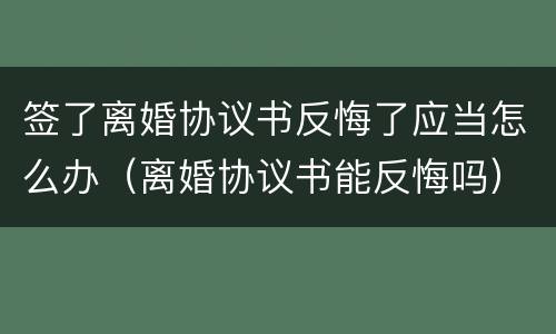 签了离婚协议书反悔了应当怎么办（离婚协议书能反悔吗）