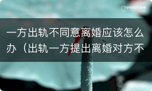 一方出轨不同意离婚应该怎么办（出轨一方提出离婚对方不同意怎么办）