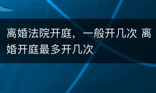 离婚法院开庭，一般开几次 离婚开庭最多开几次