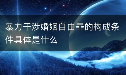 暴力干涉婚姻自由罪的构成条件具体是什么