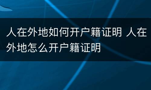 人在外地如何开户籍证明 人在外地怎么开户籍证明