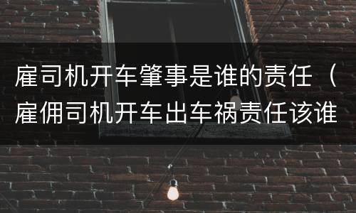 雇司机开车肇事是谁的责任（雇佣司机开车出车祸责任该谁赔）