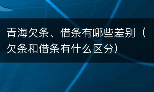 青海欠条、借条有哪些差别（欠条和借条有什么区分）