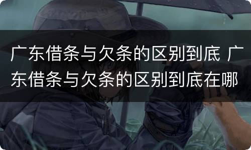 广东借条与欠条的区别到底 广东借条与欠条的区别到底在哪里