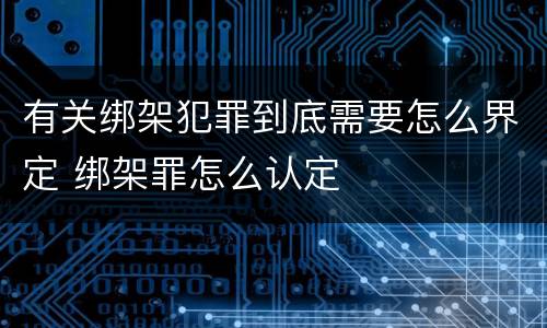 有关绑架犯罪到底需要怎么界定 绑架罪怎么认定