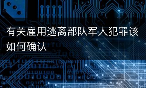 有关雇用逃离部队军人犯罪该如何确认
