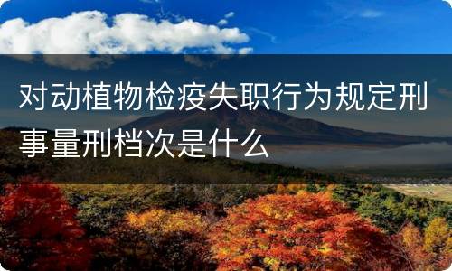 对动植物检疫失职行为规定刑事量刑档次是什么