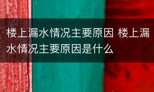 楼上漏水情况主要原因 楼上漏水情况主要原因是什么