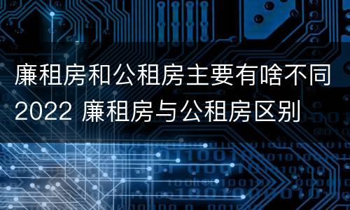 廉租房和公租房主要有啥不同2022 廉租房与公租房区别