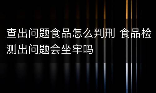 查出问题食品怎么判刑 食品检测出问题会坐牢吗