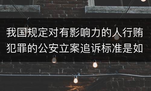 我国规定对有影响力的人行贿犯罪的公安立案追诉标准是如何规定