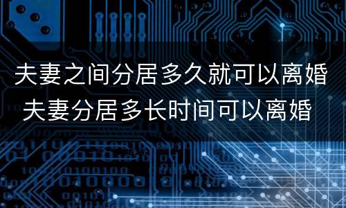 夫妻之间分居多久就可以离婚 夫妻分居多长时间可以离婚