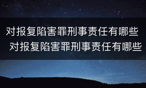 对报复陷害罪刑事责任有哪些 对报复陷害罪刑事责任有哪些规定