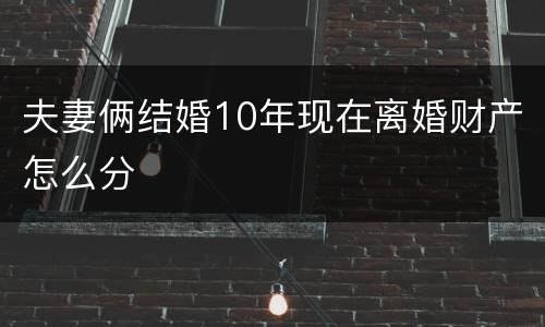 夫妻俩结婚10年现在离婚财产怎么分