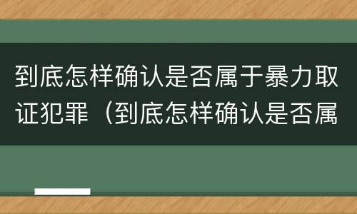 到底怎样确认是否属于暴力取证犯罪（到底怎样确认是否属于暴力取证犯罪）
