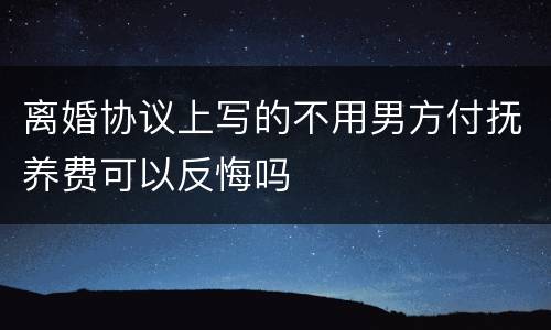 离婚协议上写的不用男方付抚养费可以反悔吗