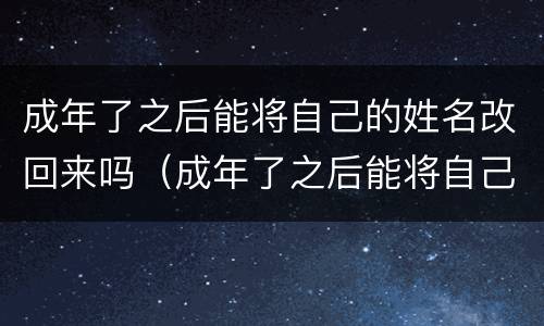 成年了之后能将自己的姓名改回来吗（成年了之后能将自己的姓名改回来吗英语）