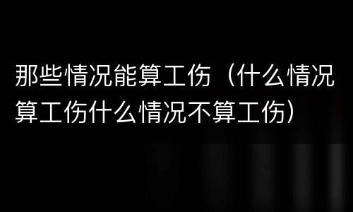 那些情况能算工伤（什么情况算工伤什么情况不算工伤）