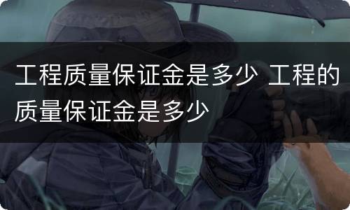 工程质量保证金是多少 工程的质量保证金是多少