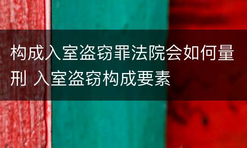 构成入室盗窃罪法院会如何量刑 入室盗窃构成要素