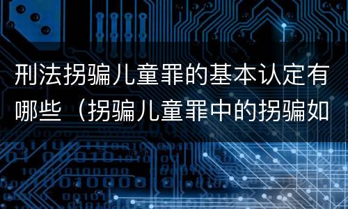 刑法拐骗儿童罪的基本认定有哪些（拐骗儿童罪中的拐骗如何认定）