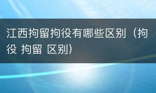 江西拘留拘役有哪些区别（拘役 拘留 区别）