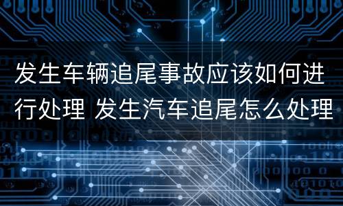 发生车辆追尾事故应该如何进行处理 发生汽车追尾怎么处理