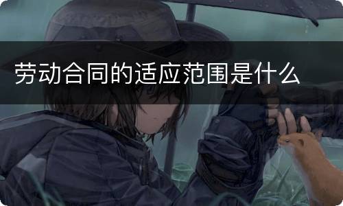 劳动合同的适应范围是什么