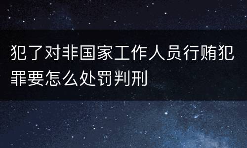犯了对非国家工作人员行贿犯罪要怎么处罚判刑