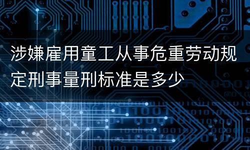 涉嫌雇用童工从事危重劳动规定刑事量刑标准是多少