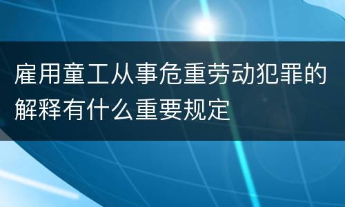 雇用童工从事危重劳动犯罪的解释有什么重要规定