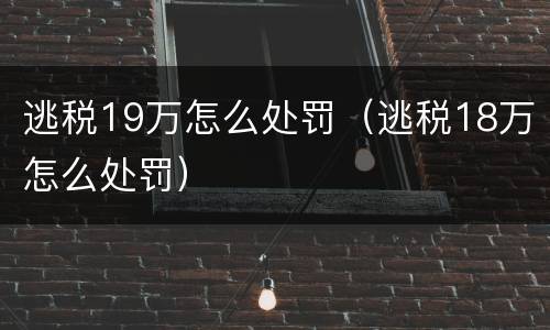逃税19万怎么处罚（逃税18万怎么处罚）