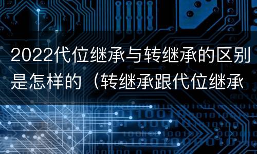 2022代位继承与转继承的区别是怎样的（转继承跟代位继承的区别）