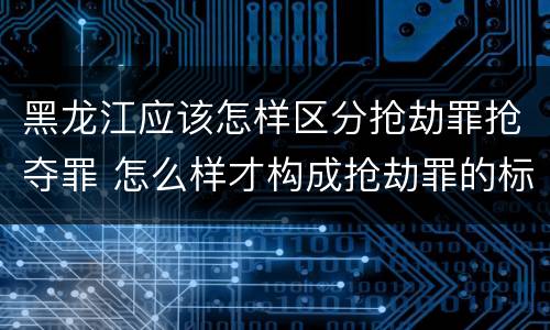黑龙江应该怎样区分抢劫罪抢夺罪 怎么样才构成抢劫罪的标准
