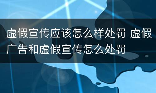 虚假宣传应该怎么样处罚 虚假广告和虚假宣传怎么处罚