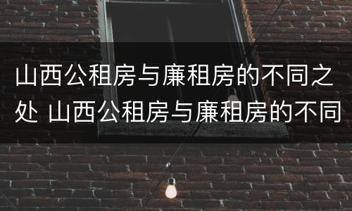 山西公租房与廉租房的不同之处 山西公租房与廉租房的不同之处有哪些