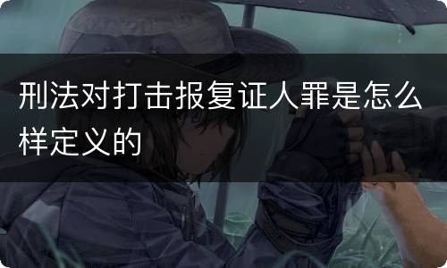 刑法对打击报复证人罪是怎么样定义的