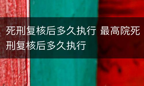 死刑复核后多久执行 最高院死刑复核后多久执行
