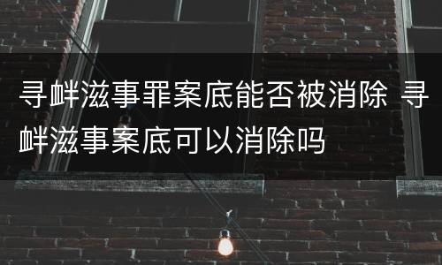 寻衅滋事罪案底能否被消除 寻衅滋事案底可以消除吗