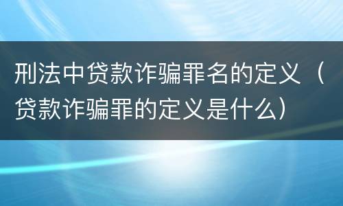 刑法中贷款诈骗罪名的定义（贷款诈骗罪的定义是什么）