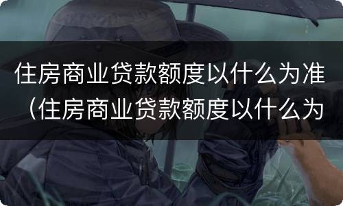 住房商业贷款额度以什么为准（住房商业贷款额度以什么为准确）