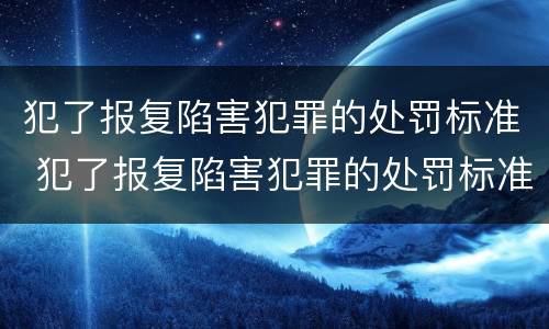 犯了报复陷害犯罪的处罚标准 犯了报复陷害犯罪的处罚标准是