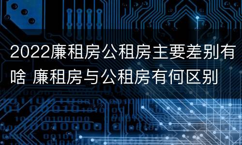 2022廉租房公租房主要差别有啥 廉租房与公租房有何区别