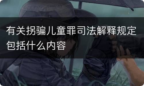 有关拐骗儿童罪司法解释规定包括什么内容