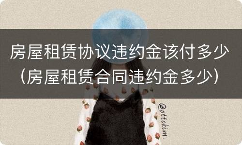 房屋租赁协议违约金该付多少（房屋租赁合同违约金多少）